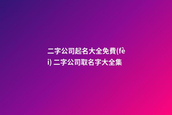 二字公司起名大全免費(fèi) 二字公司取名字大全集